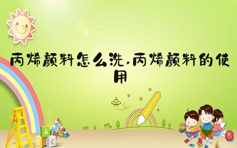 丙烯颜料怎么洗 丙烯颜料的使用