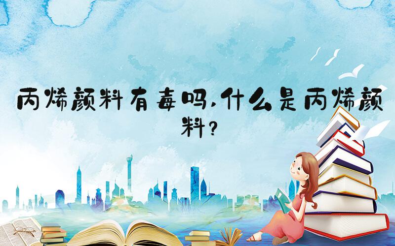 丙烯颜料有毒吗 什么是丙烯颜料？