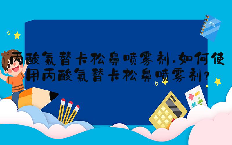 丙酸氟替卡松鼻喷雾剂 如何使用丙酸氟替卡松鼻喷雾剂？