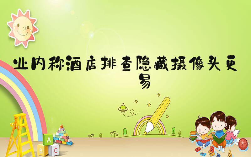 业内称酒店排查隐藏摄像头更容易