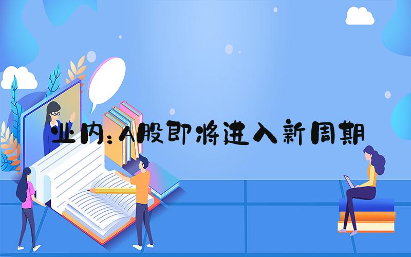 业内：A股即将进入新周期
