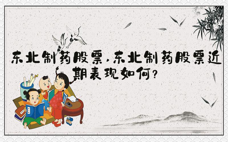 东北制药股票 东北制药股票近期表现如何？