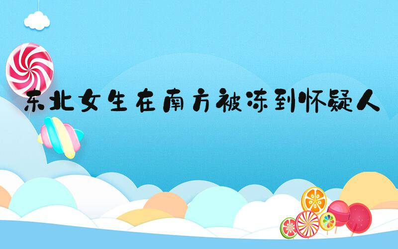 东北女生在南方被冻到怀疑人生