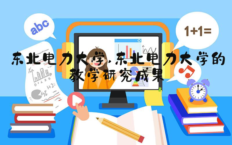 东北电力大学 东北电力大学的教学研究成果