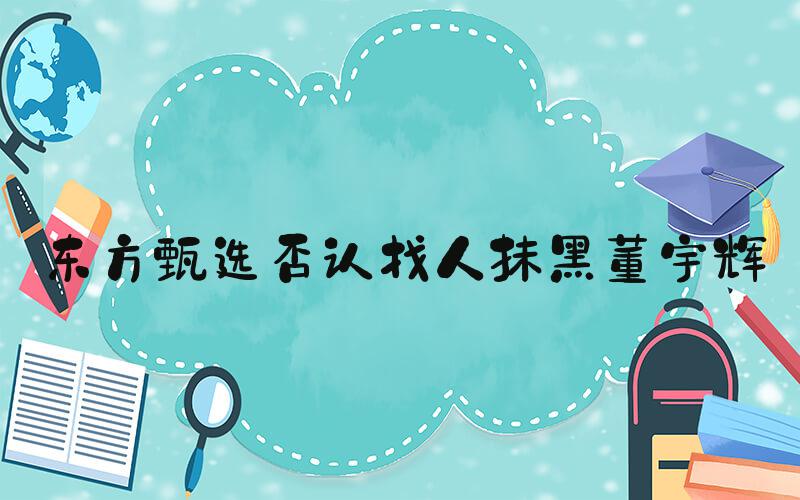 东方甄选否认找人抹黑董宇辉