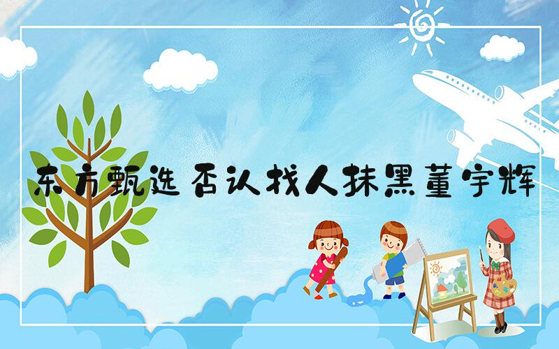 东方甄选否认找人抹黑董宇辉