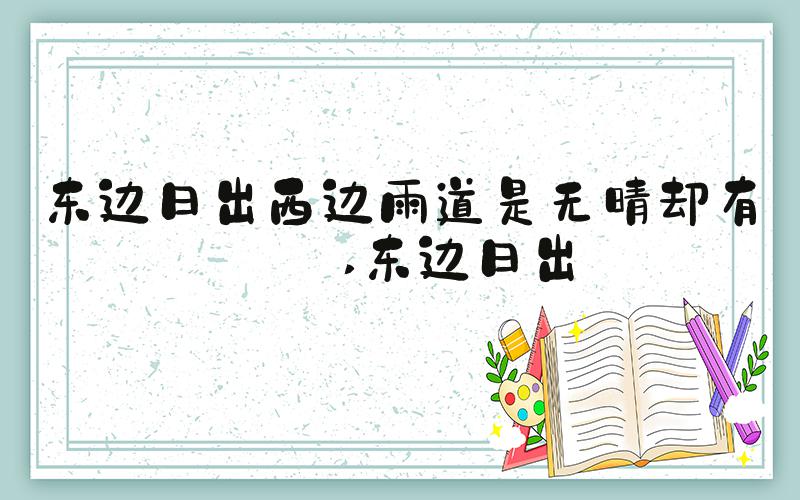东边日出西边雨道是无晴却有晴 东边日出