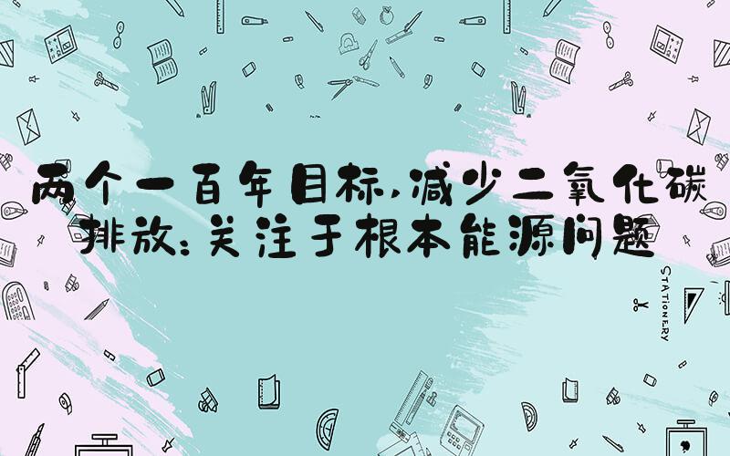 两个一百年目标 减少二氧化碳排放：关注于根本能源问题