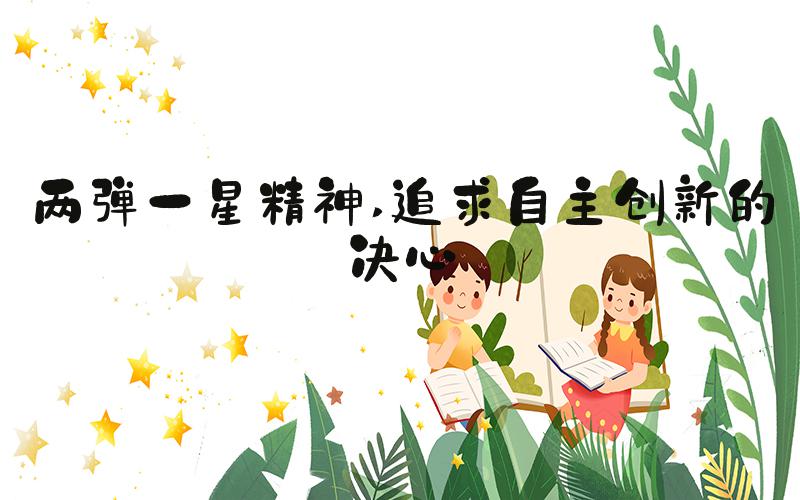 两弹一星精神 追求自主创新的决心
