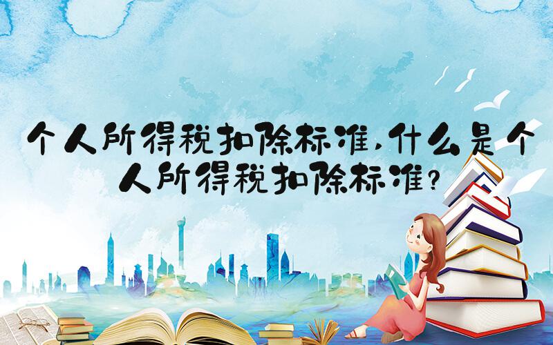 个人所得税扣除标准 什么是个人所得税扣除标准？
