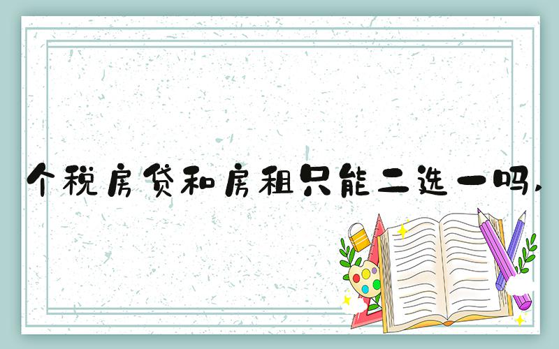 个税房贷和房租只能二选一吗 