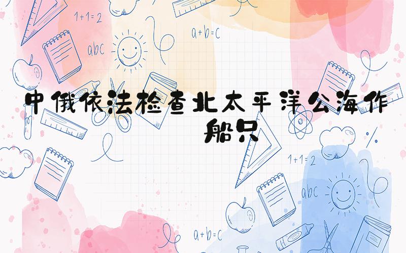 中俄依法检查北太平洋公海作业船只
