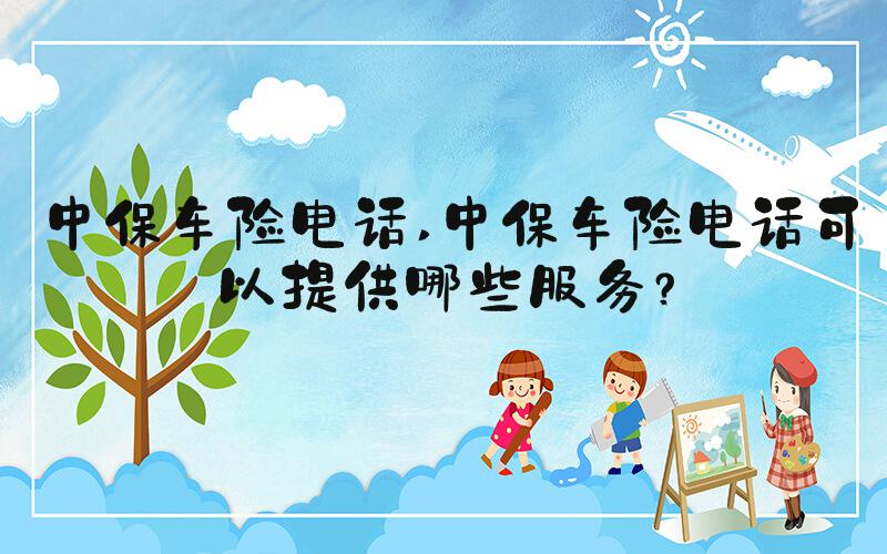 中保车险电话 中保车险电话可以提供哪些服务？