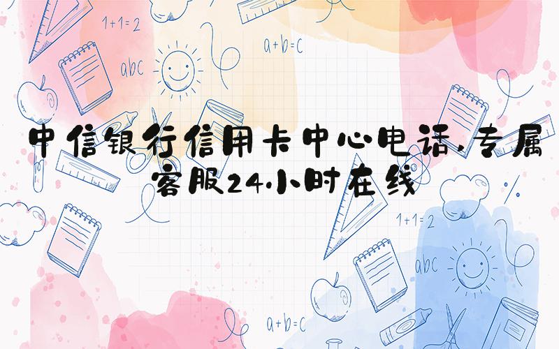 中信银行信用卡中心电话 专属客服24小时在线