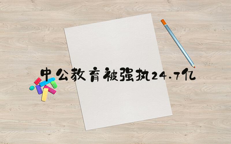 中公教育被强执24.7亿