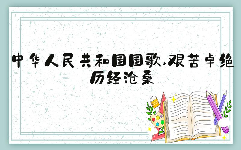中华人民共和国国歌 艰苦卓绝历经沧桑