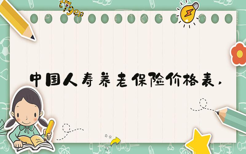 中国人寿养老保险价格表 