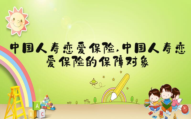 中国人寿恋爱保险 中国人寿恋爱保险的保障对象