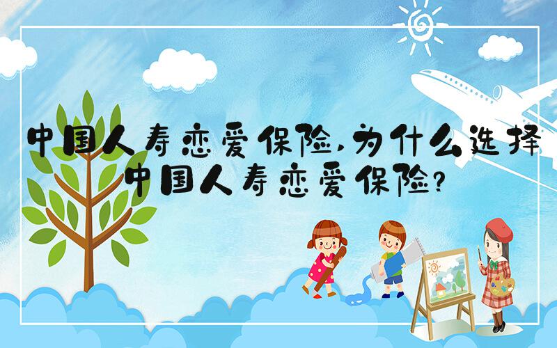 中国人寿恋爱保险 为什么选择中国人寿恋爱保险？