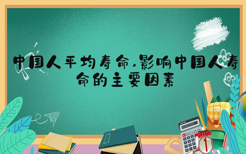 中国人平均寿命 影响中国人寿命的主要因素