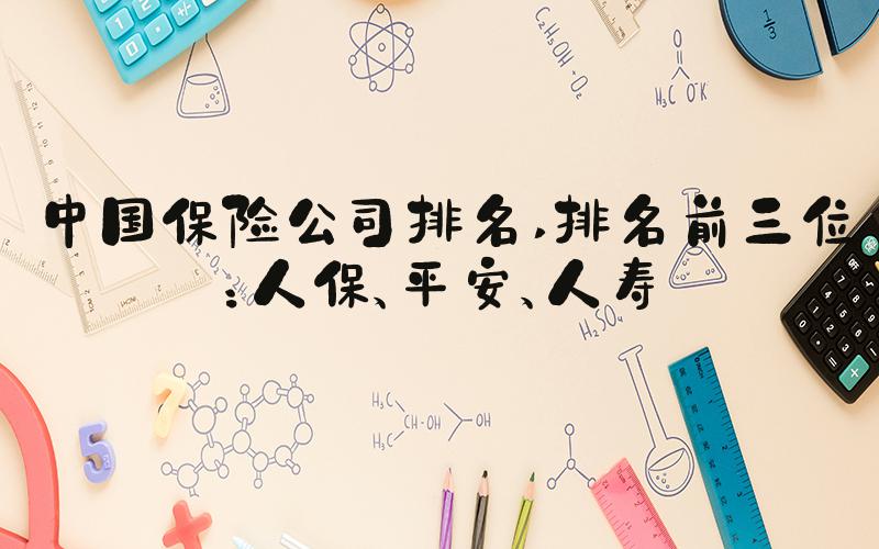 中国保险公司排名 排名前三位：人保、平安、人寿