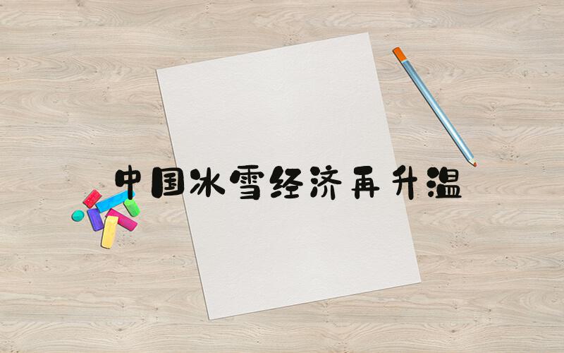 中国冰雪经济再升温