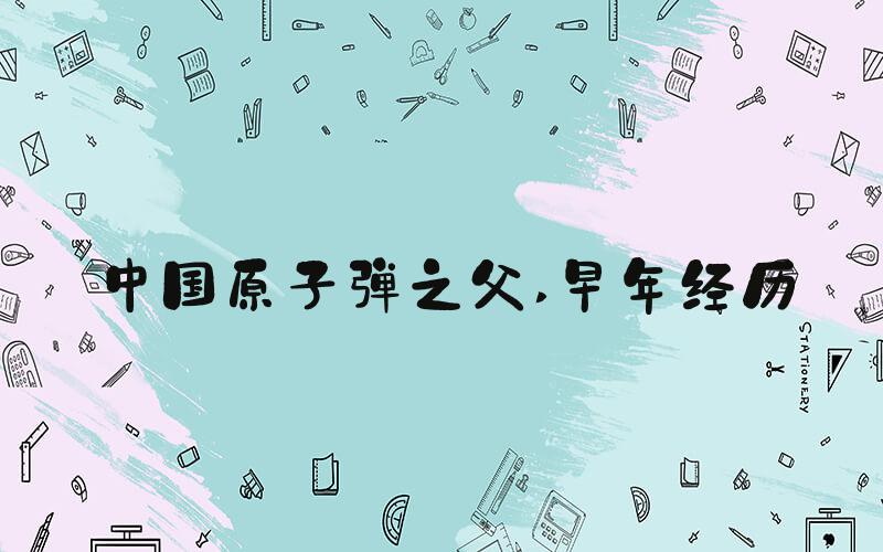 中国原子弹之父 早年经历