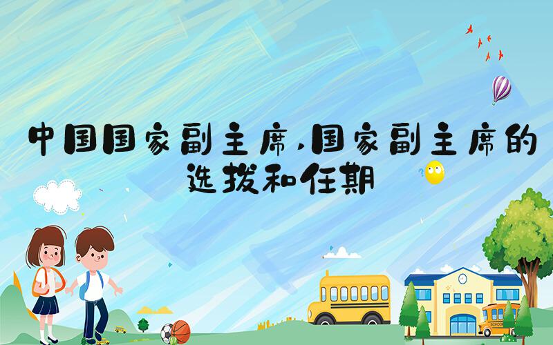 中国国家副主席 国家副主席的选拔和任期