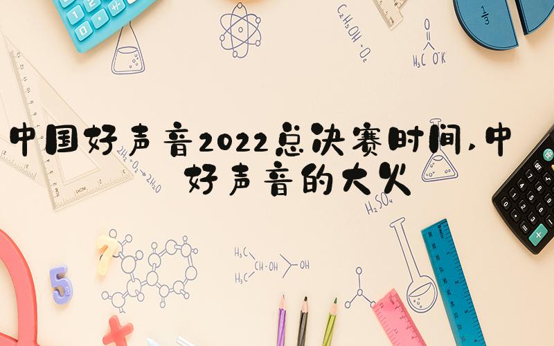 中国好声音2022总决赛时间 中国好声音的大火