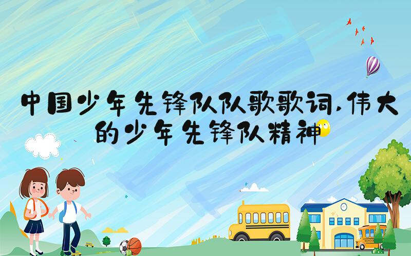 中国少年先锋队队歌歌词 伟大的少年先锋队精神