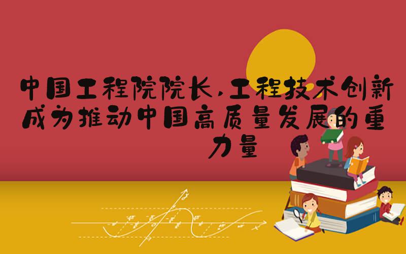 中国工程院院长 工程技术创新成为推动中国高质量发展的重要力量