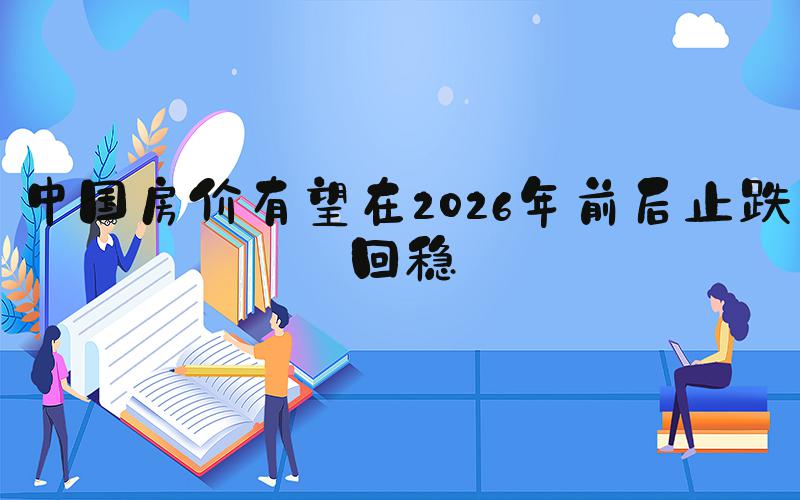 中国房价有望在2026年前后止跌回稳