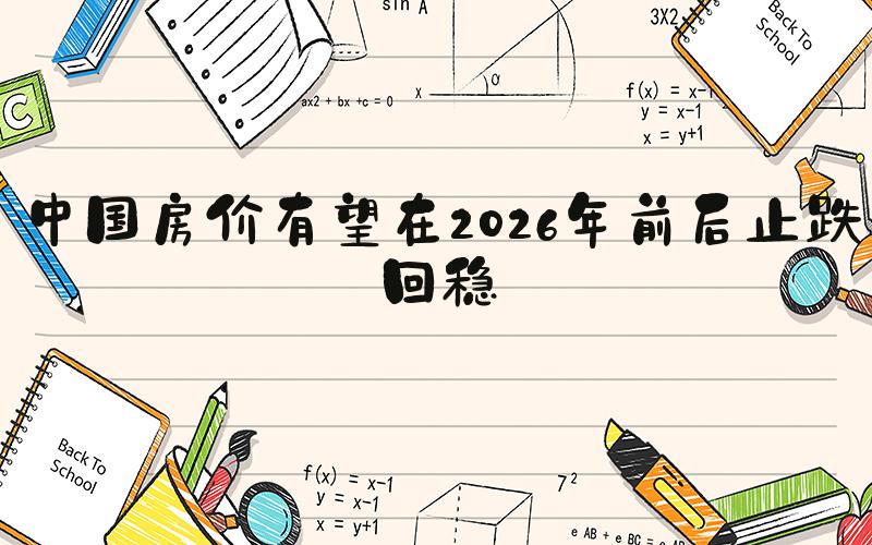 中国房价有望在2026年前后止跌回稳