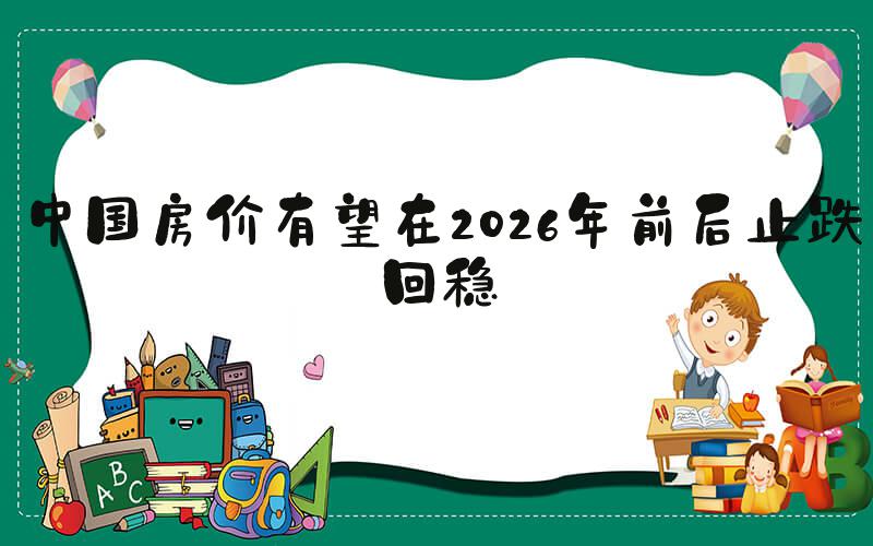 中国房价有望在2026年前后止跌回稳