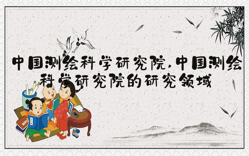 中国测绘科学研究院 中国测绘科学研究院的研究领域