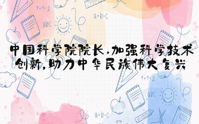 中国科学院院长 加强科学技术创新，助力中华民族伟大复兴