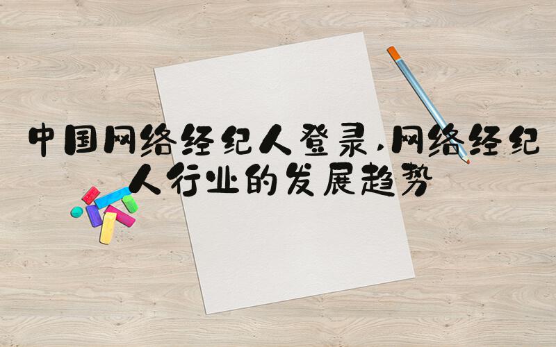 中国网络经纪人登录 网络经纪人行业的发展趋势