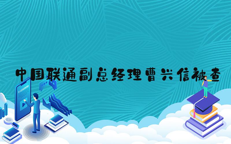 中国联通副总经理曹兴信被查