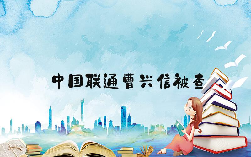 中国联通曹兴信被查