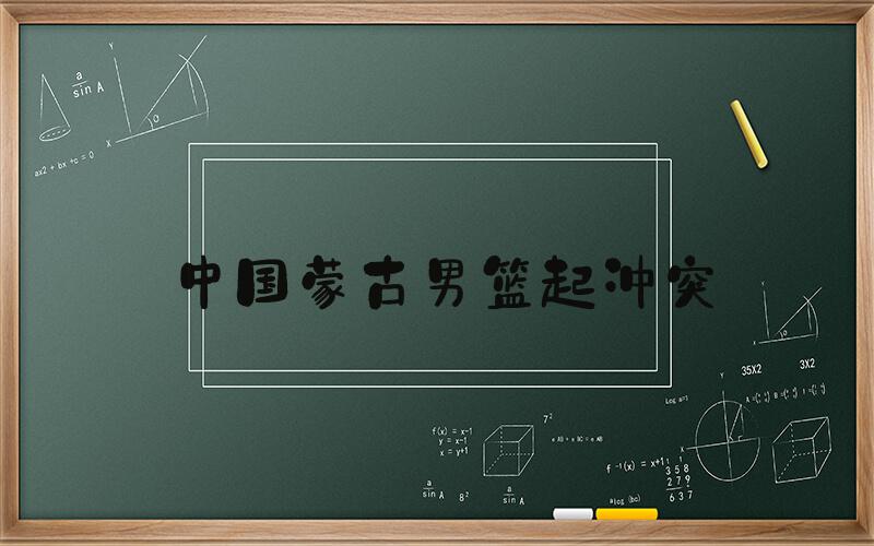 中国蒙古男篮起冲突