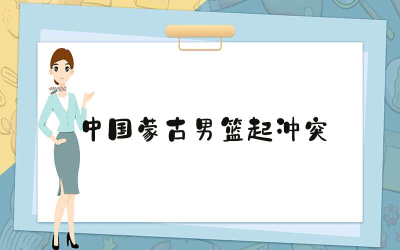 中国蒙古男篮起冲突