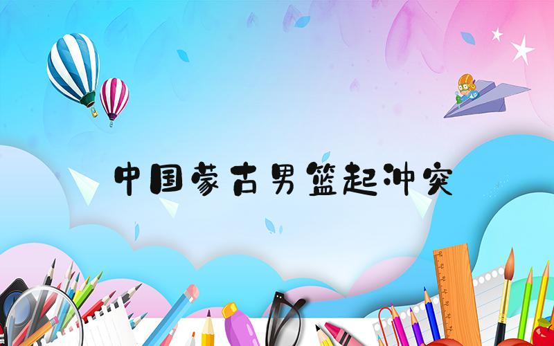 中国蒙古男篮起冲突