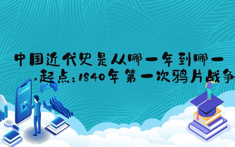 中国近代史是从哪一年到哪一年 起点：1840年第一次鸦片战争