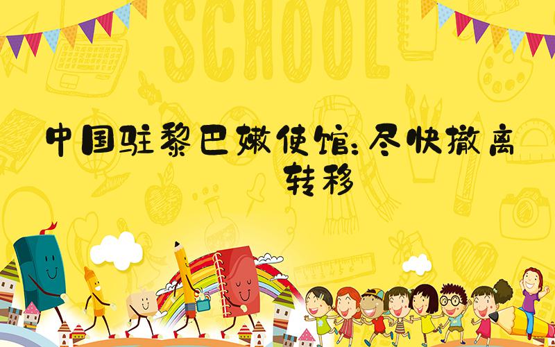 中国驻黎巴嫩使馆：尽快撤离或转移