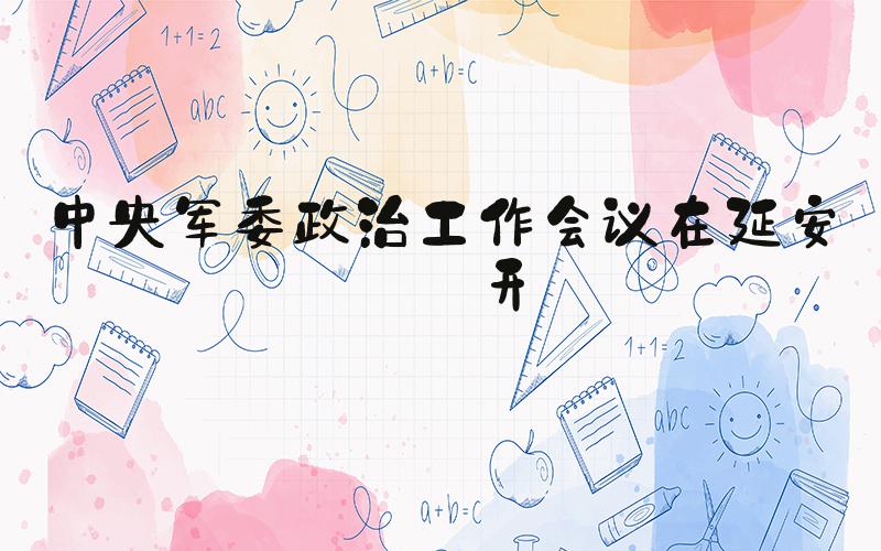 中央军委政治工作会议在延安召开
