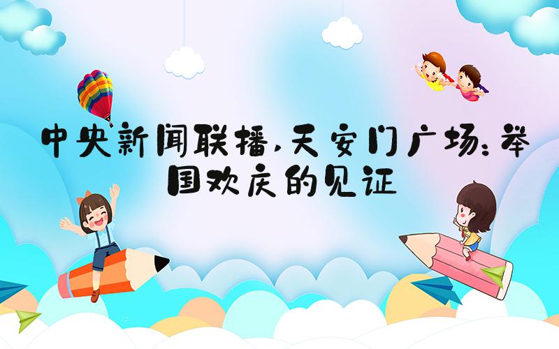 中央新闻联播 天安门广场：举国欢庆的见证