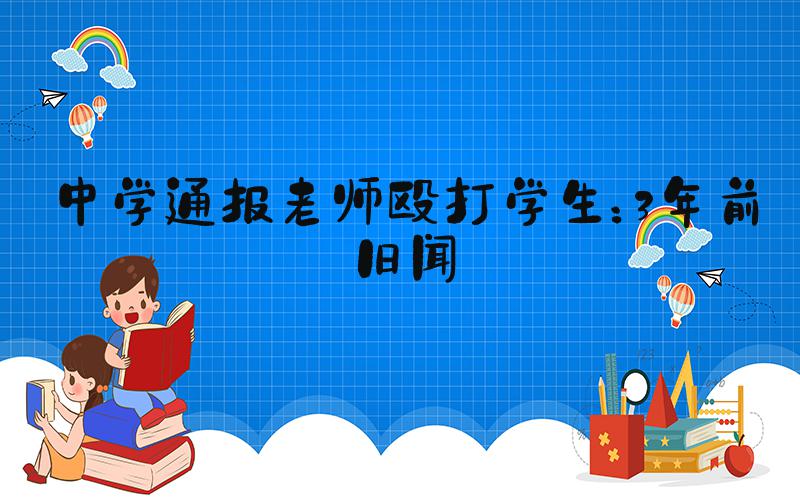 中学通报老师殴打学生：3年前旧闻