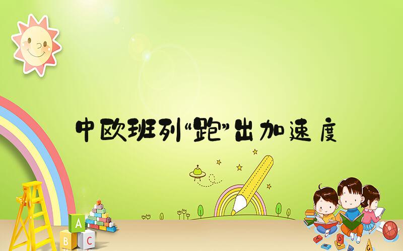 中欧班列“跑”出加速度