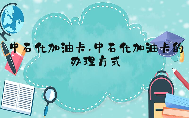 中石化加油卡 中石化加油卡的办理方式