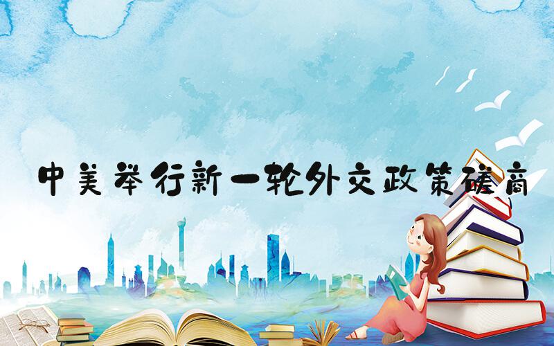 中美举行新一轮外交政策磋商